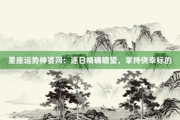 星座运势神婆网：逐日精确瞻望，掌持侥幸标的