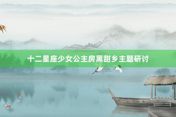 十二星座少女公主房黑甜乡主题研讨