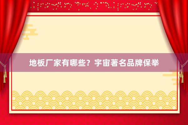 地板厂家有哪些？宇宙著名品牌保举