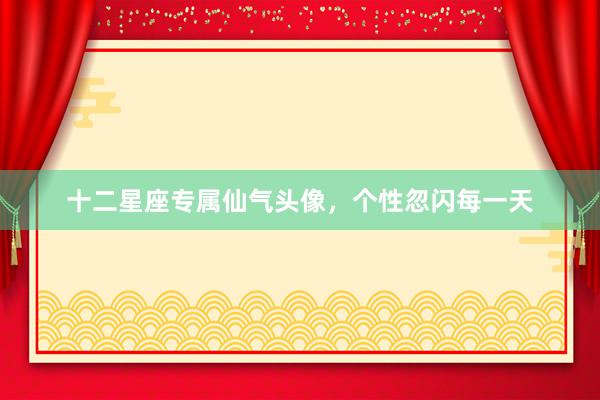 十二星座专属仙气头像，个性忽闪每一天