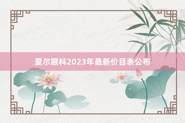 爱尔眼科2023年最新价目表公布