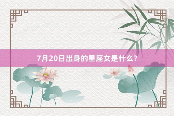 7月20日出身的星座女是什么？