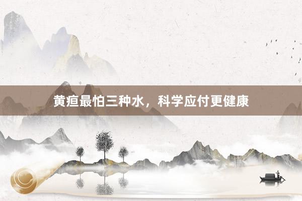 黄疸最怕三种水，科学应付更健康