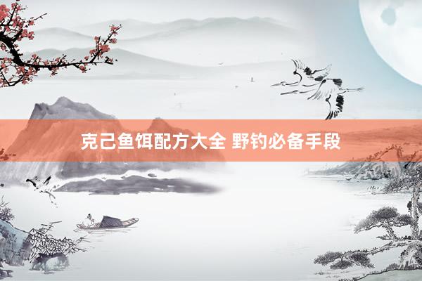 克己鱼饵配方大全 野钓必备手段