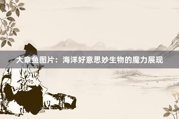 大章鱼图片：海洋好意思妙生物的魔力展现