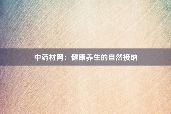 中药材网：健康养生的自然接纳