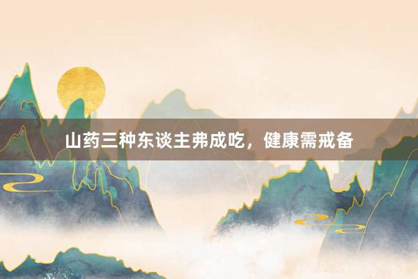 山药三种东谈主弗成吃，健康需戒备