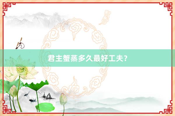 君主蟹蒸多久最好工夫？
