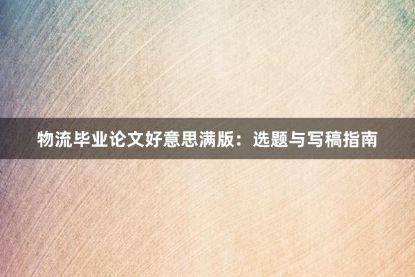 物流毕业论文好意思满版：选题与写稿指南